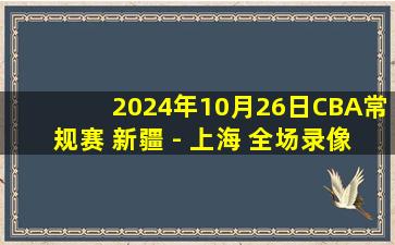 2024年10月26日CBA常规赛 新疆 - 上海 全场录像